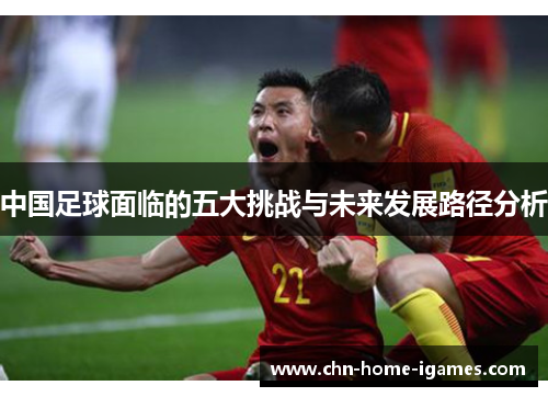 中国足球面临的五大挑战与未来发展路径分析