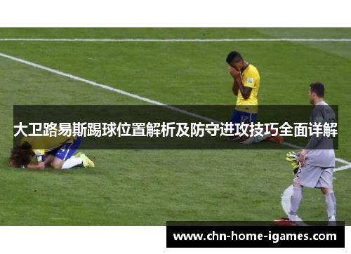 大卫路易斯踢球位置解析及防守进攻技巧全面详解