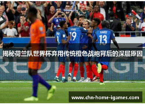 揭秘荷兰队世界杯弃用传统橙色战袍背后的深层原因 揭秘荷兰队世界杯弃用传统橙色战袍背后的深层原因