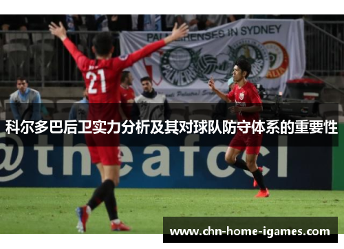 科尔多巴后卫实力分析及其对球队防守体系的重要性 科尔多巴后卫实力分析及其对球队防守体系的重要性