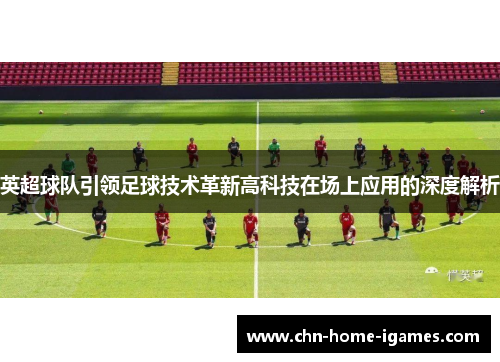 英超球队引领足球技术革新高科技在场上应用的深度解析 英超球队引领足球技术革新高科技在场上应用的深度解析