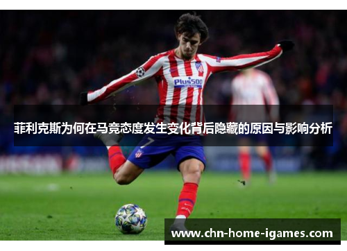 菲利克斯为何在马竞态度发生变化背后隐藏的原因与影响分析