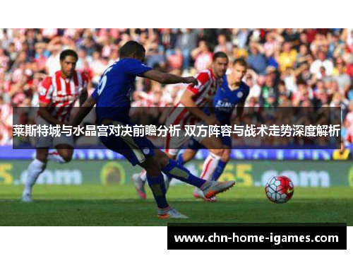莱斯特城与水晶宫对决前瞻分析 双方阵容与战术走势深度解析 莱斯特城与水晶宫对决前瞻分析 双方阵容与战术走势深度解析