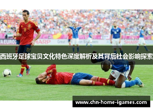 西班牙足球宝贝文化特色深度解析及其背后社会影响探索 西班牙足球宝贝文化特色深度解析及其背后社会影响探索