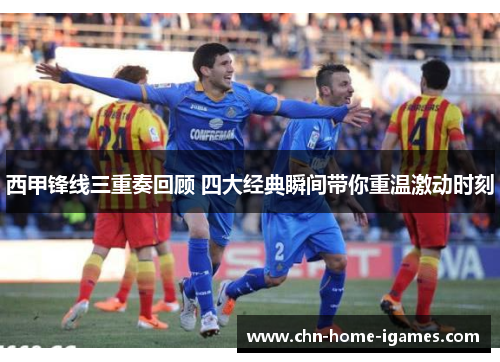 西甲锋线三重奏回顾 四大经典瞬间带你重温激动时刻