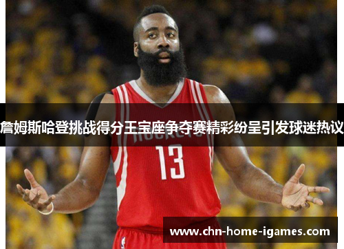 詹姆斯哈登挑战得分王宝座争夺赛精彩纷呈引发球迷热议 詹姆斯哈登挑战得分王宝座争夺赛精彩纷呈引发球迷热议