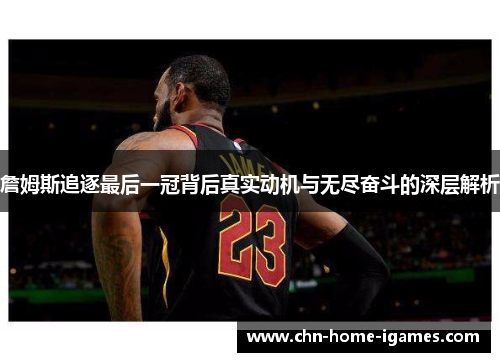 詹姆斯追逐最后一冠背后真实动机与无尽奋斗的深层解析 詹姆斯追逐最后一冠背后真实动机与无尽奋斗的深层解析