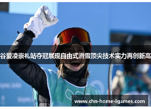 谷爱凌崇礼站夺冠展现自由式滑雪顶尖技术实力再创新高 谷爱凌崇礼站夺冠展现自由式滑雪顶尖技术实力再创新高