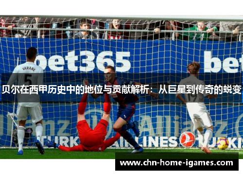 贝尔在西甲历史中的地位与贡献解析:从巨星到传奇的蜕变 贝尔在西甲历史中的地位与贡献解析:从巨星到传奇的蜕变