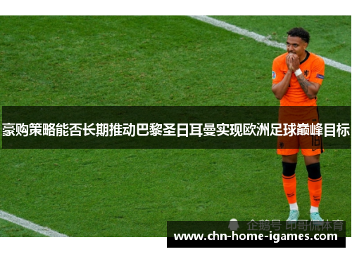 豪购策略能否长期推动巴黎圣日耳曼实现欧洲足球巅峰目标