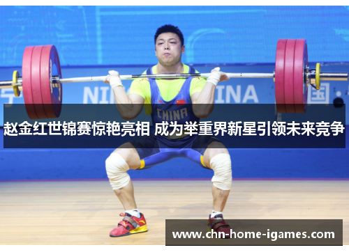 赵金红世锦赛惊艳亮相 成为举重界新星引领未来竞争 赵金红世锦赛惊艳亮相 成为举重界新星引领未来竞争