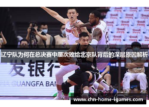 辽宁队为何在总决赛中屡次败给北京队背后的深层原因解析 辽宁队为何在总决赛中屡次败给北京队背后的深层原因解析