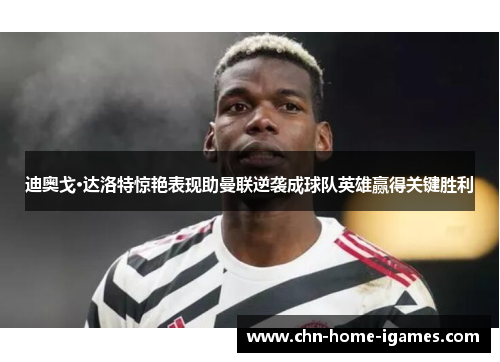 迪奥戈·达洛特惊艳表现助曼联逆袭成球队英雄赢得关键胜利