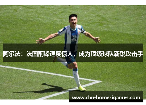 阿尔法:法国前锋速度惊人,成为顶级球队新锐攻击手 阿尔法:法国前锋速度惊人,成为顶级球队新锐攻击手