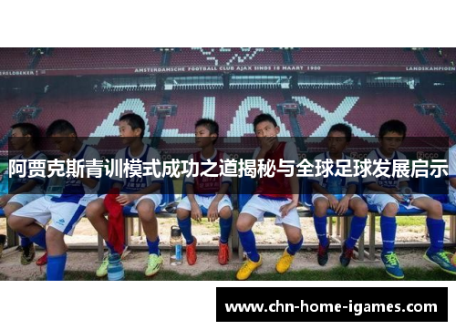 阿贾克斯青训模式成功之道揭秘与全球足球发展启示 阿贾克斯青训模式成功之道揭秘与全球足球发展启示
