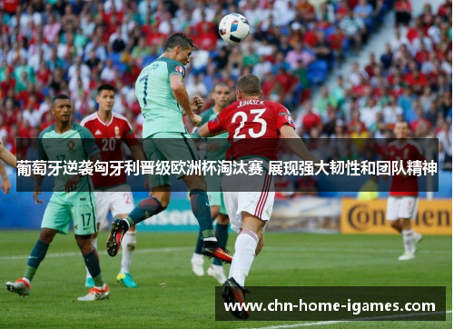 葡萄牙逆袭匈牙利晋级欧洲杯淘汰赛 展现强大韧性和团队精神 葡萄牙逆袭匈牙利晋级欧洲杯淘汰赛 展现强大韧性和团队精神