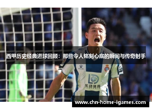 西甲历史经典进球回顾:那些令人铭刻心底的瞬间与传奇射手 西甲历史经典进球回顾:那些令人铭刻心底的瞬间与传奇射手