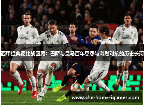 西甲经典德比战回顾:巴萨与皇马百年恩怨与激烈对抗的历史长河 西甲经典德比战回顾:巴萨与皇马百年恩怨与激烈对抗的历史长河