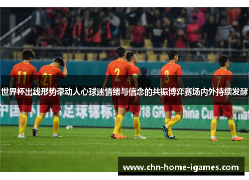 世界杯出线形势牵动人心球迷情绪与信念的共振博弈赛场内外持续发酵