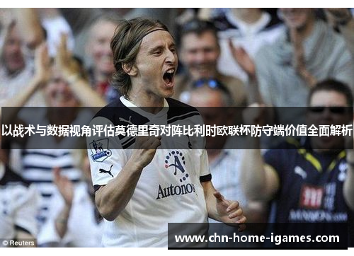 以战术与数据视角评估莫德里奇对阵比利时欧联杯防守端价值全面解析