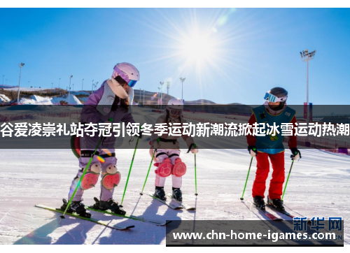 谷爱凌崇礼站夺冠引领冬季运动新潮流掀起冰雪运动热潮