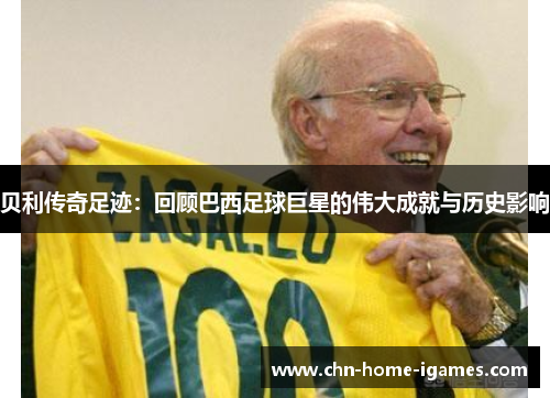 贝利传奇足迹：回顾巴西足球巨星的伟大成就与历史影响