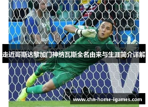 走近哥斯达黎加门神纳瓦斯全名由来与生涯简介详解