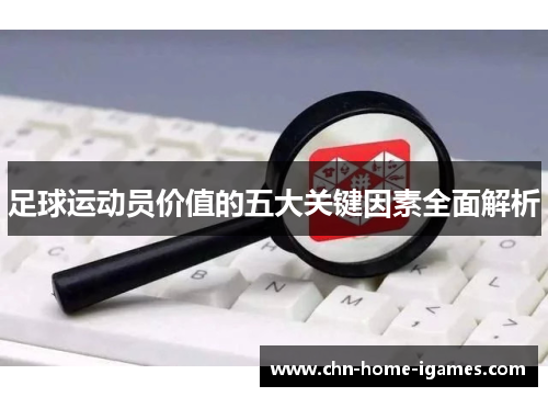 足球运动员价值的五大关键因素全面解析 足球运动员价值的五大关键因素全面解析