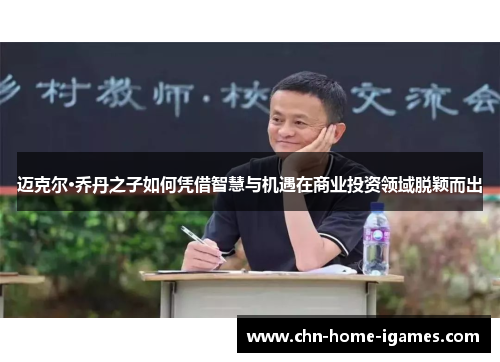 迈克尔·乔丹之子如何凭借智慧与机遇在商业投资领域脱颖而出