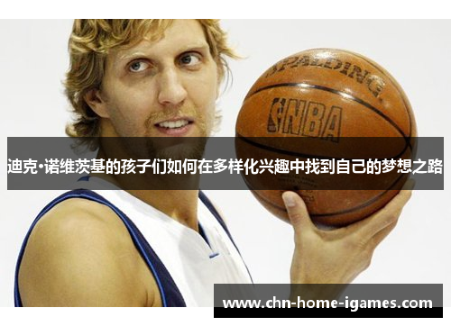 迪克·诺维茨基的孩子们如何在多样化兴趣中找到自己的梦想之路