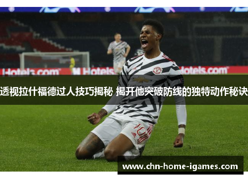 透视拉什福德过人技巧揭秘 揭开他突破防线的独特动作秘诀