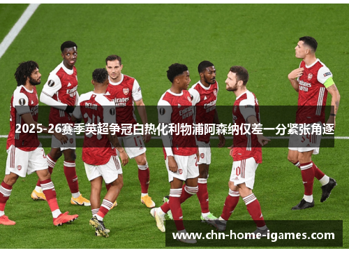 2025-26赛季英超争冠白热化利物浦阿森纳仅差一分紧张角逐