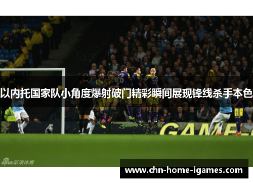 以内托国家队小角度爆射破门精彩瞬间展现锋线杀手本色 以内托国家队小角度爆射破门精彩瞬间展现锋线杀手本色