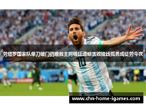 劳塔罗国家队单刀破门仍难救主阿根廷遗憾落败锋线孤勇成徒劳今夜