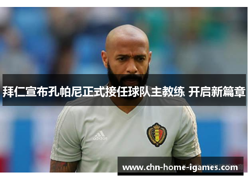 拜仁宣布孔帕尼正式接任球队主教练 开启新篇章 拜仁宣布孔帕尼正式接任球队主教练 开启新篇章