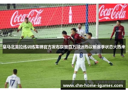 皇马北美拉练训练集锦官方发布获赞百万球迷热议新赛季状态火热来 皇马北美拉练训练集锦官方发布获赞百万球迷热议新赛季状态火热来