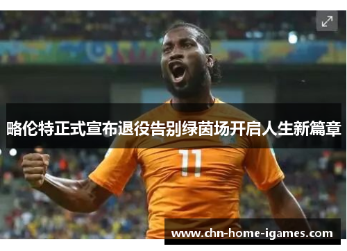 略伦特正式宣布退役告别绿茵场开启人生新篇章