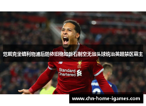 范戴克坐镇利物浦后防依旧稳如磐石制空无敌头球统治英超禁区霸主 范戴克坐镇利物浦后防依旧稳如磐石制空无敌头球统治英超禁区霸主