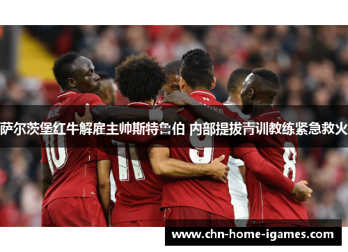 萨尔茨堡红牛解雇主帅斯特鲁伯 内部提拔青训教练紧急救火 萨尔茨堡红牛解雇主帅斯特鲁伯 内部提拔青训教练紧急救火