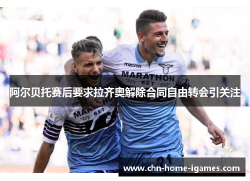 阿尔贝托赛后要求拉齐奥解除合同自由转会引关注