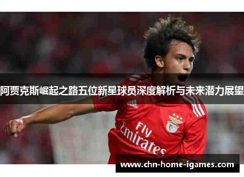 阿贾克斯崛起之路五位新星球员深度解析与未来潜力展望 阿贾克斯崛起之路五位新星球员深度解析与未来潜力展望