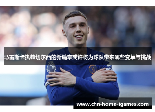 马雷斯卡执教切尔西的新篇章或许将为球队带来哪些变革与挑战