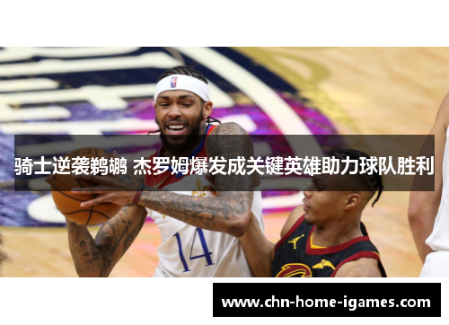 骑士逆袭鹈鹕 杰罗姆爆发成关键英雄助力球队胜利