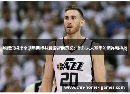 鲍威尔提出全明星目标并解读背后意义：他对未来赛季的期许和挑战