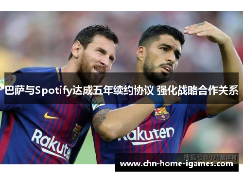 巴萨与Spotify达成五年续约协议 强化战略合作关系