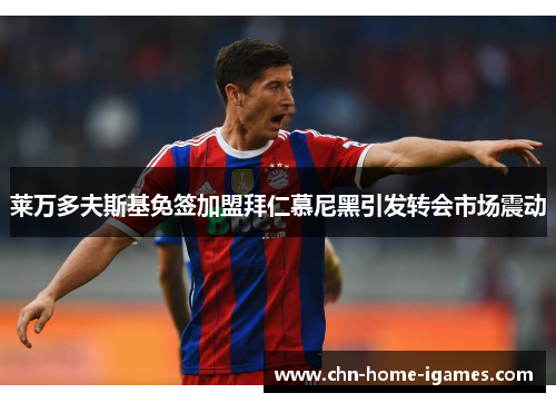 莱万多夫斯基免签加盟拜仁慕尼黑引发转会市场震动