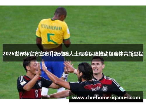 2026世界杯官方宣布升级残障人士观赛保障推动包容体育新里程