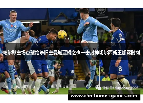 帕尔默主场点球绝杀旧主曼城蓝桥之夜一击封神切尔西新王加冕时刻 帕尔默主场点球绝杀旧主曼城蓝桥之夜一击封神切尔西新王加冕时刻