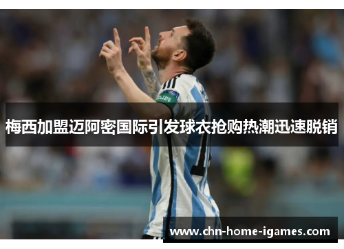 梅西加盟迈阿密国际引发球衣抢购热潮迅速脱销 梅西加盟迈阿密国际引发球衣抢购热潮迅速脱销
