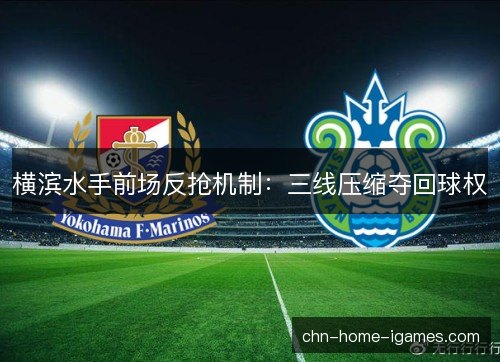 横滨水手前场反抢机制：三线压缩夺回球权